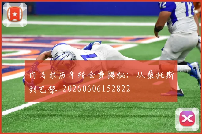 内马尔历年转会费揭秘：从桑托斯到巴黎_20260606152822