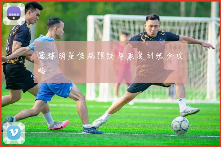 篮球明星伤病预防与康复训练全攻略