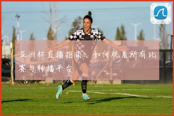 亚洲杯直播指南：如何观看所有比赛与转播平台