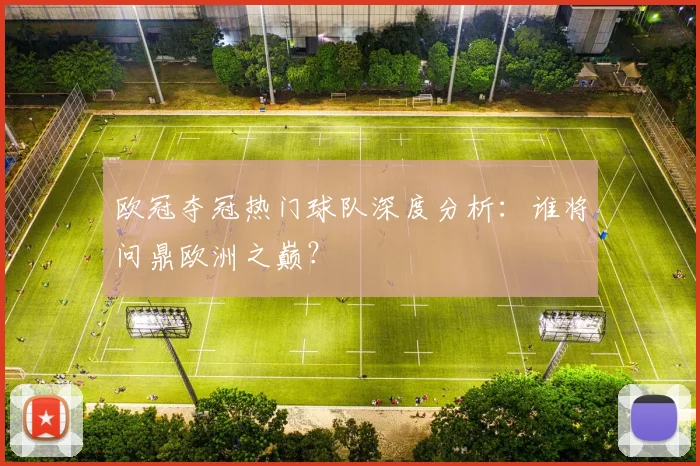 欧冠夺冠热门球队深度分析:谁将问鼎欧洲之巅?