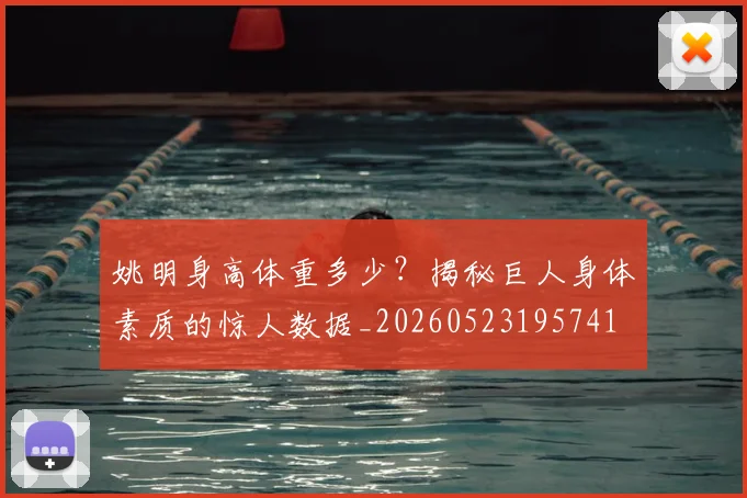 姚明身高体重多少？揭秘巨人身体素质的惊人数据_20260523195741