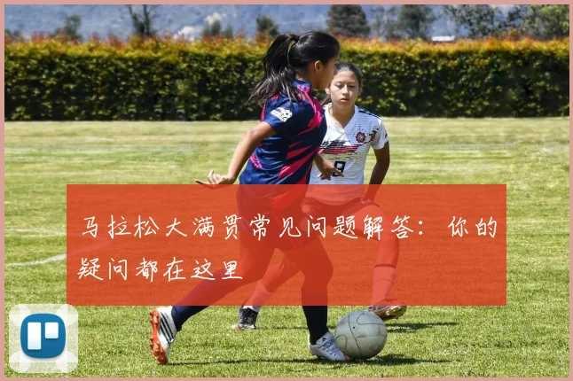 马拉松大满贯常见问题解答：你的疑问都在这里