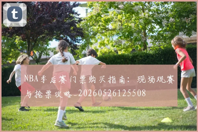 NBA季后赛门票购买指南：现场观赛与抢票攻略_20260526125508