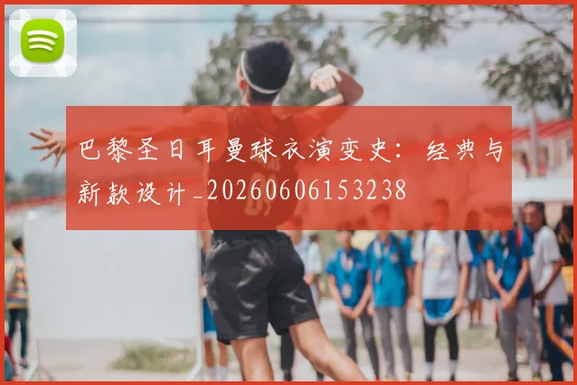 巴黎圣日耳曼球衣演变史：经典与新款设计_20260606153238