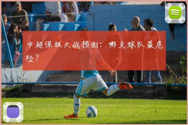 中超保级大战预测:哪支球队最危险?