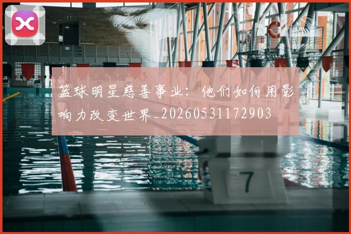 篮球明星慈善事业:他们如何用影响力改变世界_20260531172903