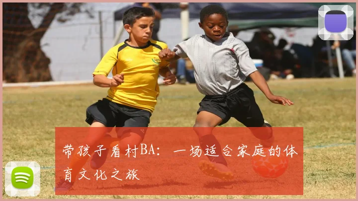 带孩子看村BA：一场适合家庭的体育文化之旅