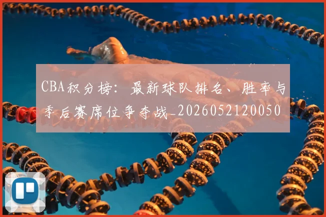 CBA积分榜:最新球队排名、胜率与季后赛席位争夺战_20260521200502