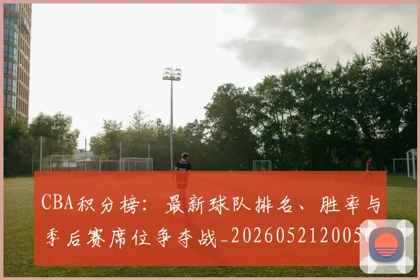 CBA积分榜：最新球队排名、胜率与季后赛席位争夺战_20260521200502
