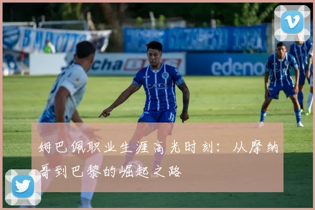 姆巴佩职业生涯高光时刻：从摩纳哥到巴黎的崛起之路