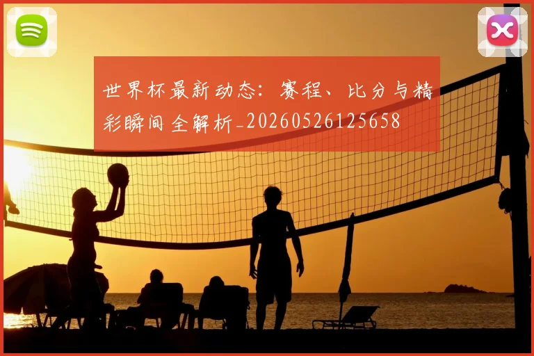 世界杯最新动态:赛程、比分与精彩瞬间全解析_20260526125658