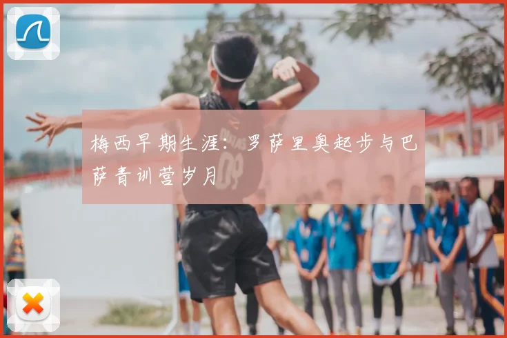 梅西早期生涯：罗萨里奥起步与巴萨青训营岁月