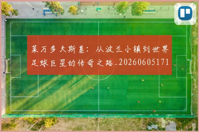 莱万多夫斯基：从波兰小镇到世界足球巨星的传奇之路_20260605171415_20260703181814