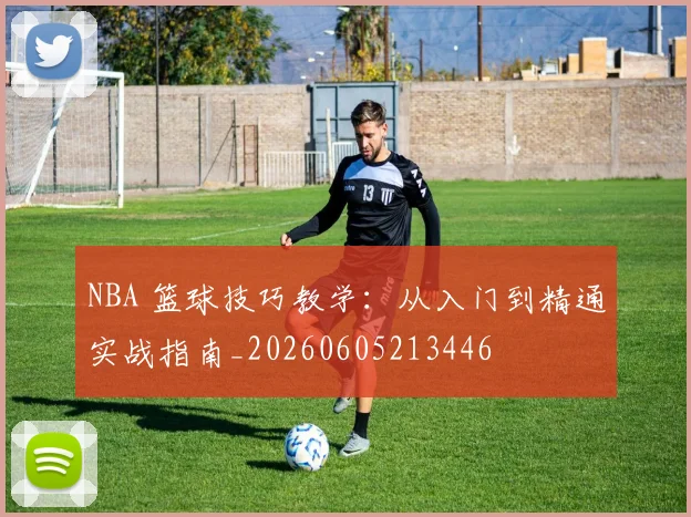 NBA 篮球技巧教学：从入门到精通实战指南_20260605213446