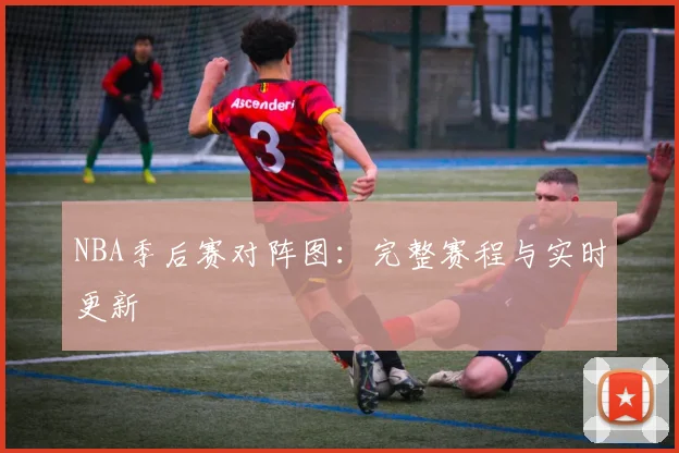 NBA季后赛对阵图:完整赛程与实时更新