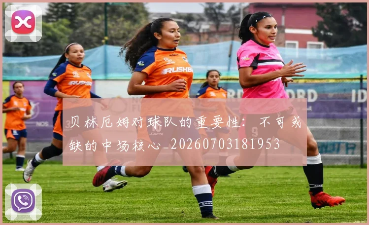 贝林厄姆对球队的重要性:不可或缺的中场核心_20260703181953