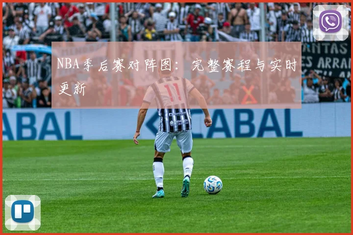 NBA季后赛对阵图：完整赛程与实时更新