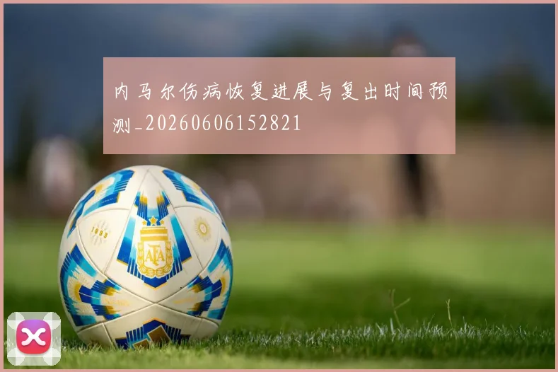 内马尔伤病恢复进展与复出时间预测_20260606152821