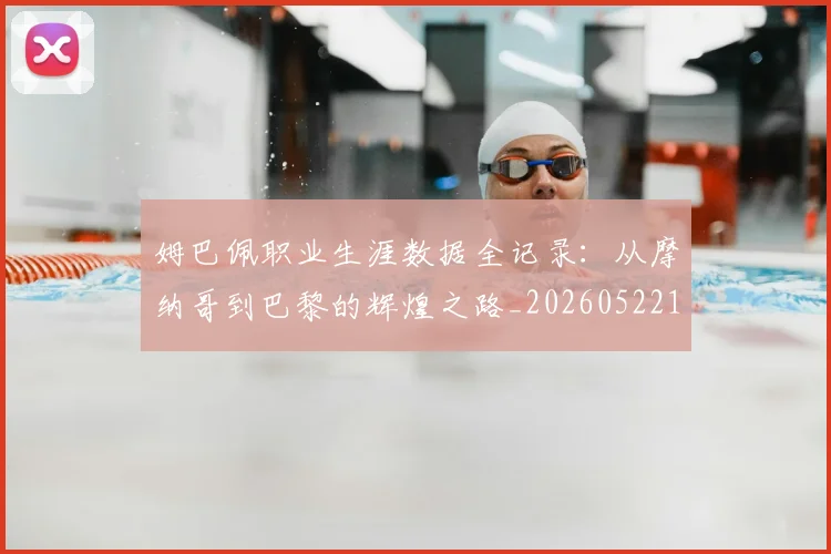 姆巴佩职业生涯数据全记录：从摩纳哥到巴黎的辉煌之路_20260522160614