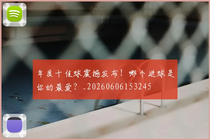 年度十佳球震撼发布！哪个进球是你的最爱？_20260606153245