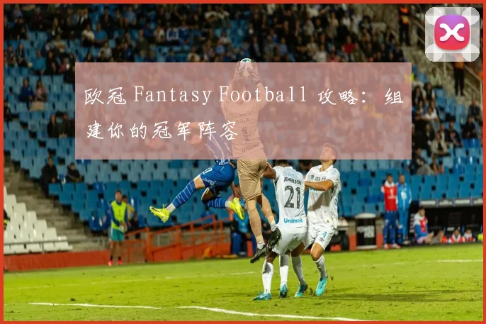 欧冠 Fantasy Football 攻略：组建你的冠军阵容