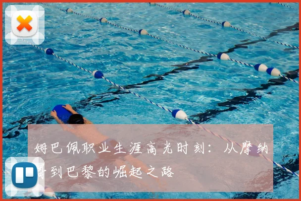 姆巴佩职业生涯高光时刻：从摩纳哥到巴黎的崛起之路