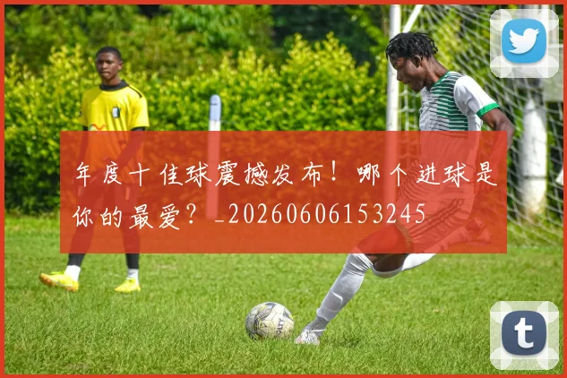 年度十佳球震撼发布!哪个进球是你的最爱?_20260606153245