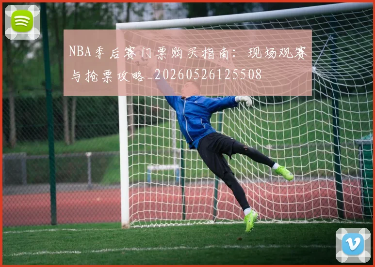 NBA季后赛门票购买指南:现场观赛与抢票攻略_20260526125508