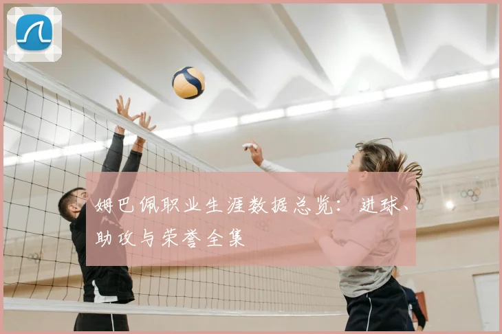 姆巴佩职业生涯数据总览：进球、助攻与荣誉全集