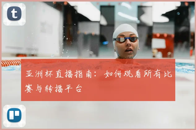 亚洲杯直播指南:如何观看所有比赛与转播平台