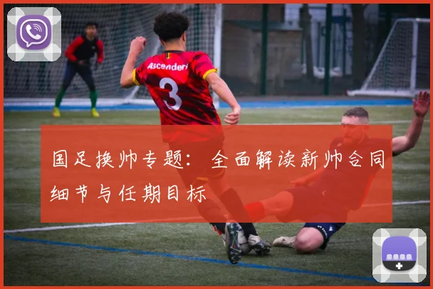 国足换帅专题：全面解读新帅合同细节与任期目标