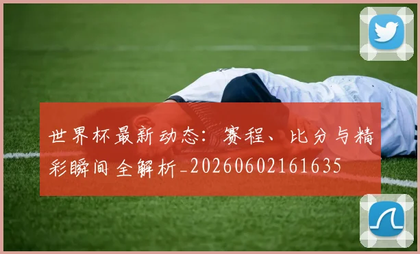 世界杯最新动态：赛程、比分与精彩瞬间全解析_20260602161635