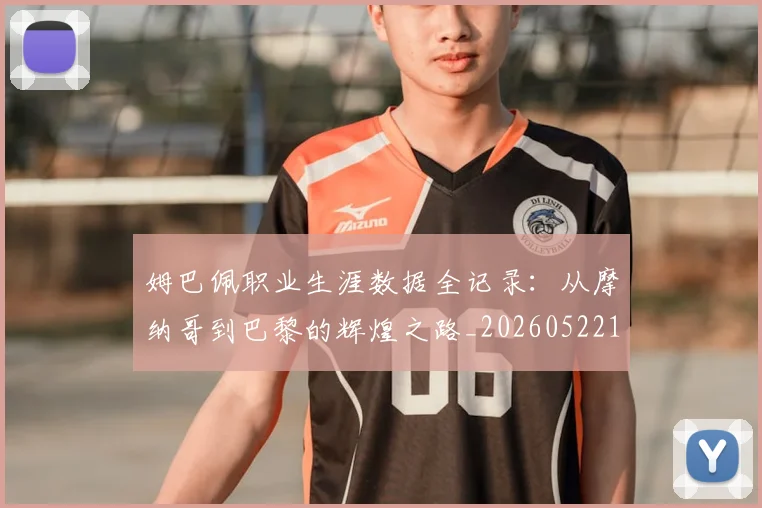 姆巴佩职业生涯数据全记录：从摩纳哥到巴黎的辉煌之路_20260522160614