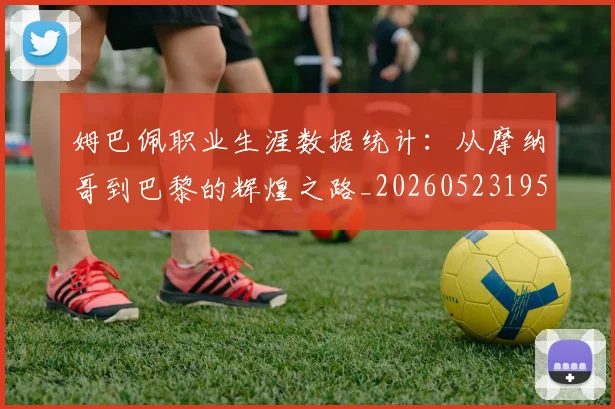 姆巴佩职业生涯数据统计：从摩纳哥到巴黎的辉煌之路_20260523195656