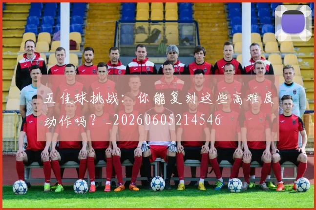 五佳球挑战：你能复刻这些高难度动作吗？_20260605214546