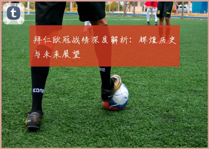 拜仁欧冠战绩深度解析：辉煌历史与未来展望