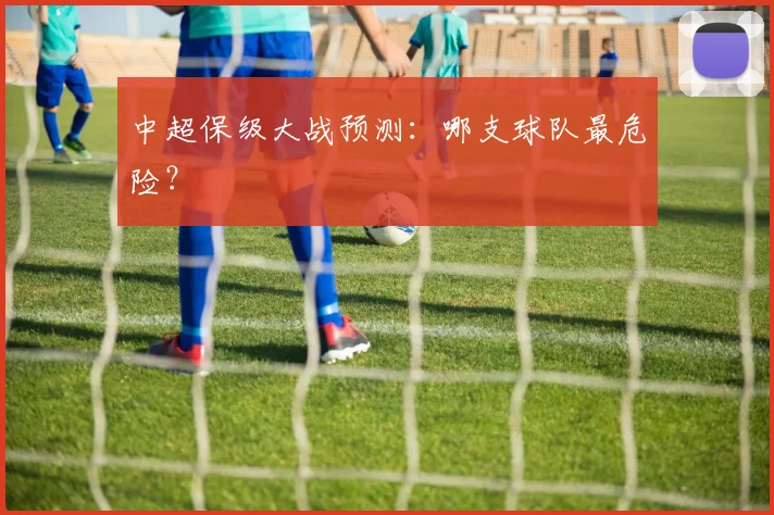中超保级大战预测：哪支球队最危险？