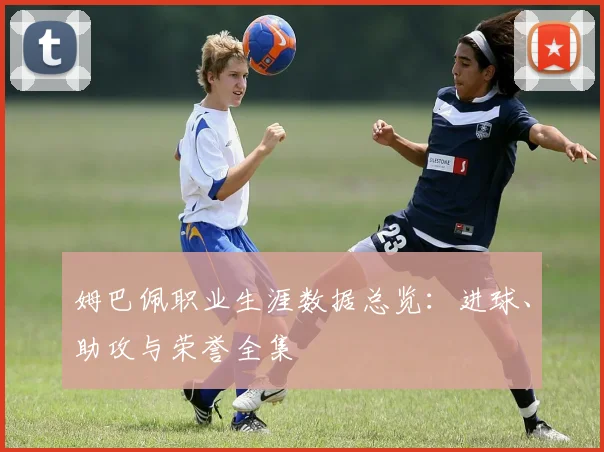 姆巴佩职业生涯数据总览：进球、助攻与荣誉全集